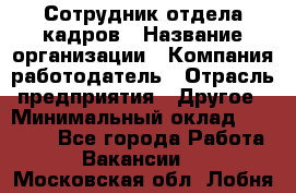 Сотрудник отдела кадров › Название организации ­ Компания-работодатель › Отрасль предприятия ­ Другое › Минимальный оклад ­ 19 000 - Все города Работа » Вакансии   . Московская обл.,Лобня г.